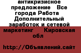 антикризисное предложение - Все города Работа » Дополнительный заработок и сетевой маркетинг   . Кировская обл.